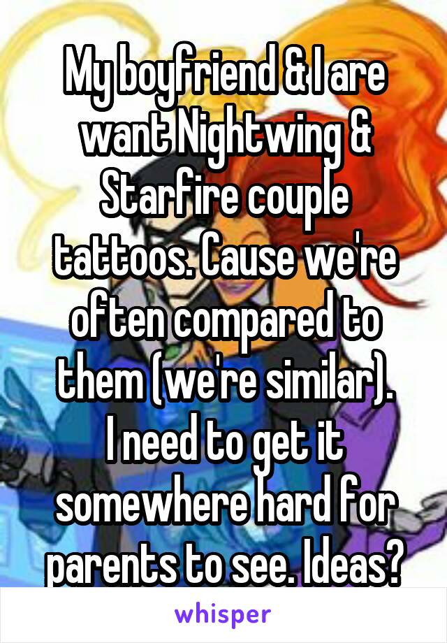 My boyfriend & I are want Nightwing & Starfire couple tattoos. Cause we're often compared to them (we're similar).
I need to get it somewhere hard for parents to see. Ideas?