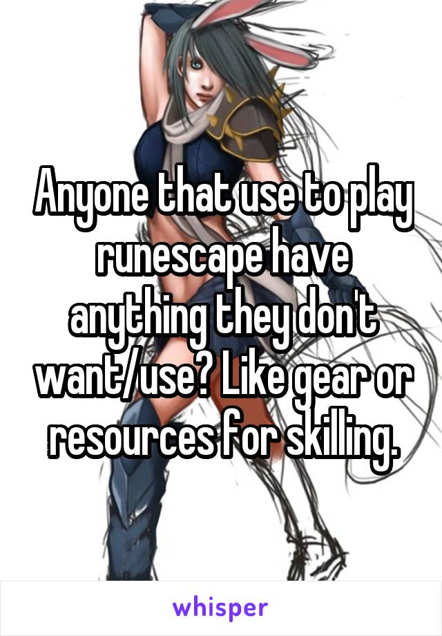 Anyone that use to play runescape have anything they don't want/use? Like gear or resources for skilling.