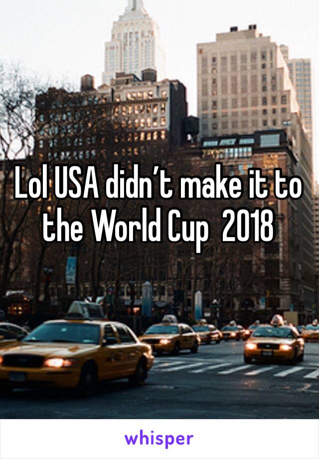 Lol USA didn’t make it to the World Cup  2018