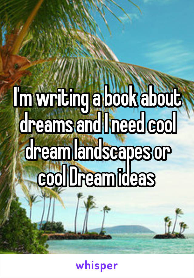 I'm writing a book about dreams and I need cool dream landscapes or cool Dream ideas 