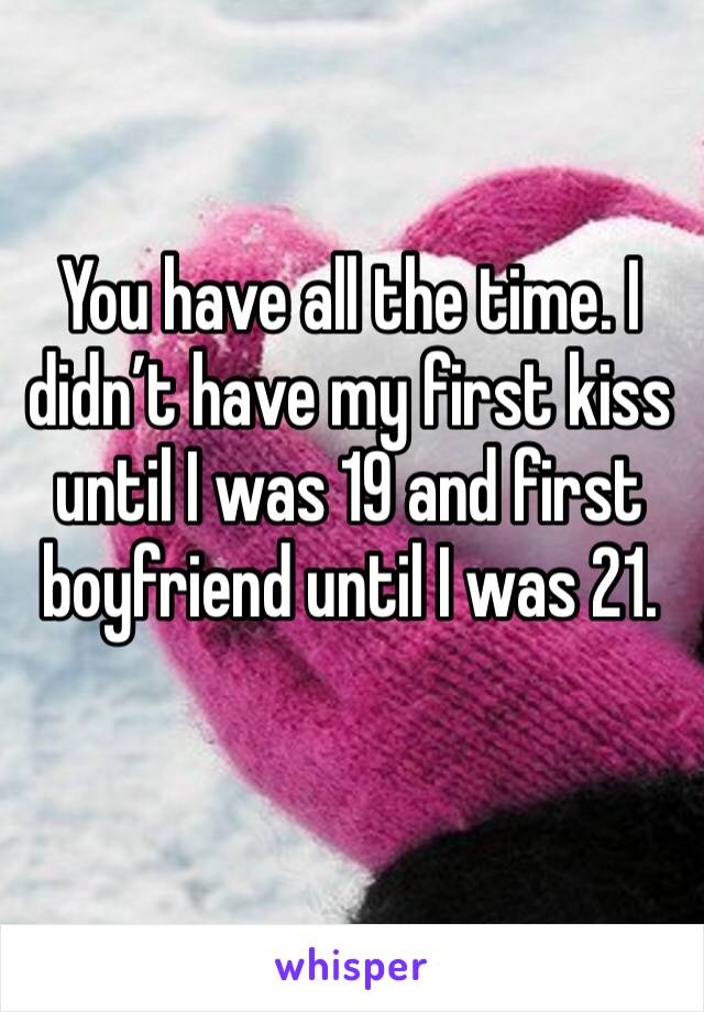 You have all the time. I didn’t have my first kiss until I was 19 and first boyfriend until I was 21. 