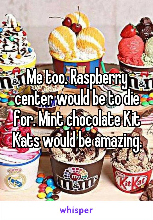 Me too. Raspberry center would be to die for. Mint chocolate Kit Kats would be amazing.