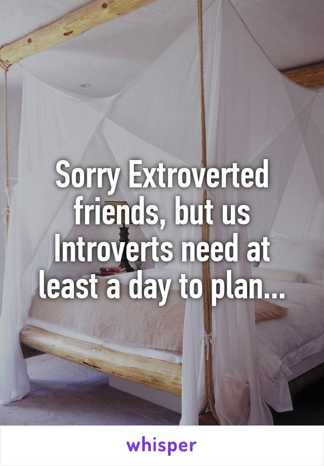 Sorry Extroverted friends, but us Introverts need at least a day to plan...