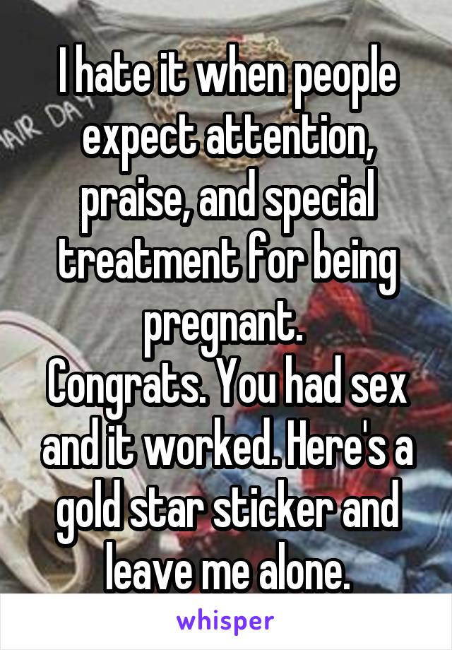 I hate it when people expect attention, praise, and special treatment for being pregnant. 
Congrats. You had sex and it worked. Here's a gold star sticker and leave me alone.