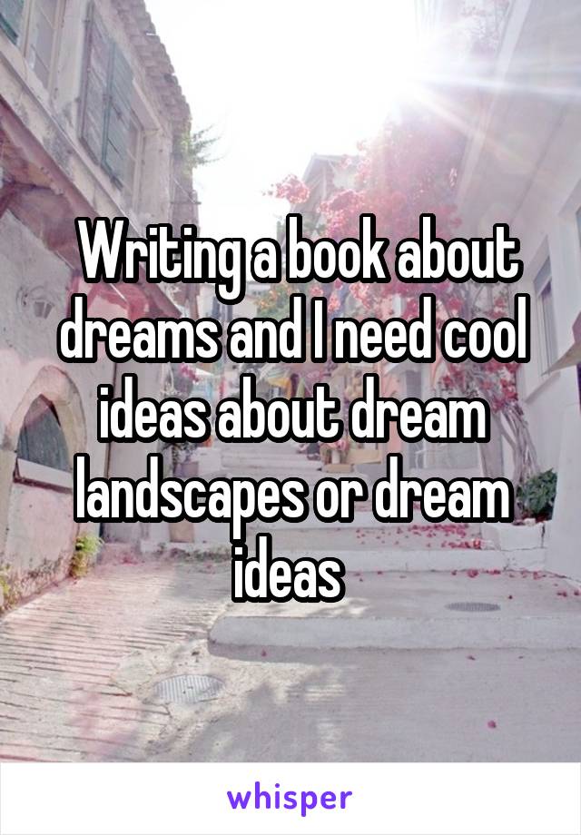  Writing a book about dreams and I need cool ideas about dream landscapes or dream ideas 