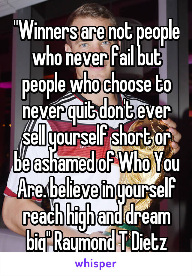 "Winners are not people who never fail but people who choose to never quit don't ever sell yourself short or be ashamed of Who You Are. believe in yourself reach high and dream big" Raymond T Dietz