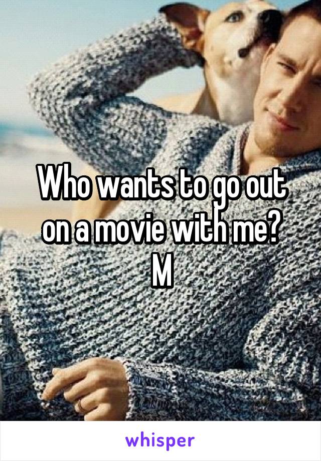 Who wants to go out on a movie with me?
M