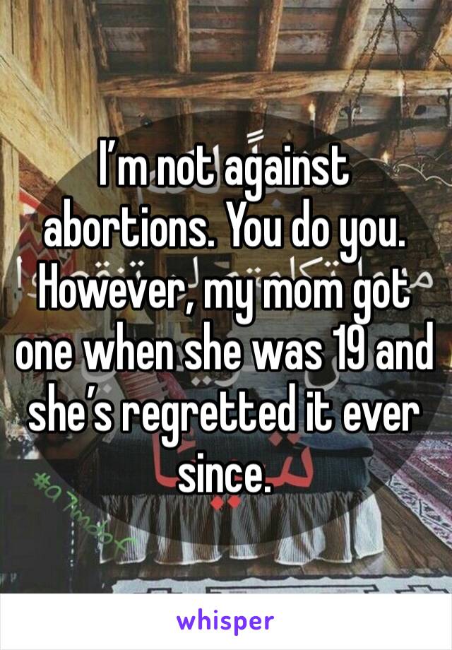 I’m not against abortions. You do you. However, my mom got one when she was 19 and she’s regretted it ever since.