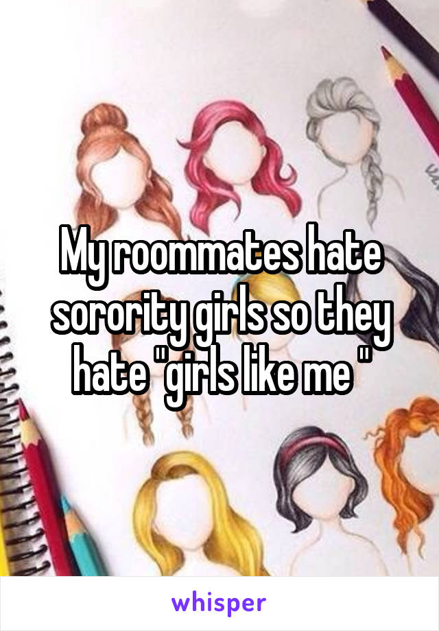 My roommates hate sorority girls so they hate "girls like me "