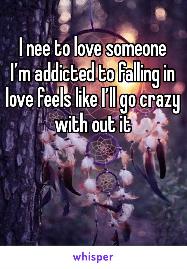 I nee to love someone 
I’m addicted to falling in love feels like I’ll go crazy with out it 