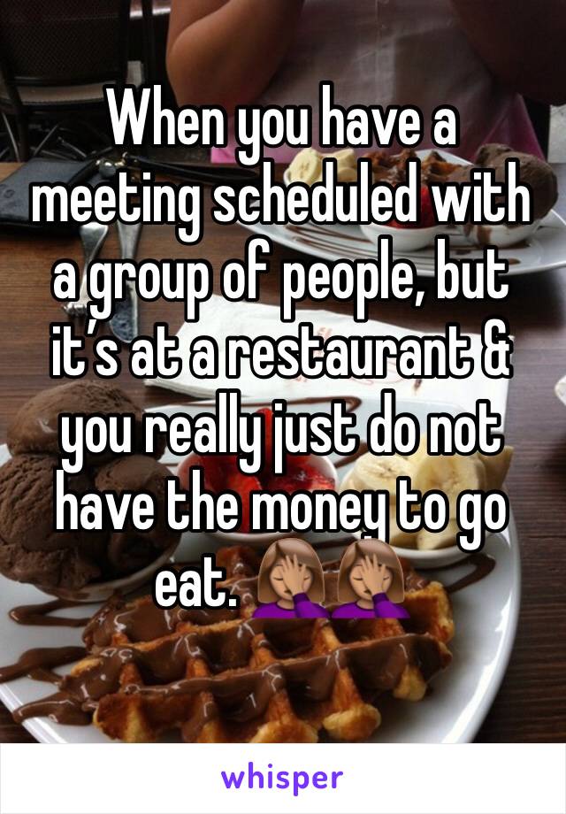 When you have a meeting scheduled with a group of people, but it’s at a restaurant & you really just do not have the money to go eat. 🤦🏽‍♀️🤦🏽‍♀️ 