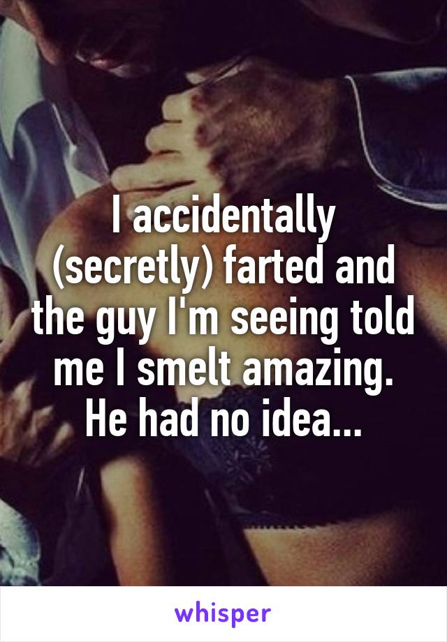 I accidentally (secretly) farted and the guy I'm seeing told me I smelt amazing. He had no idea...