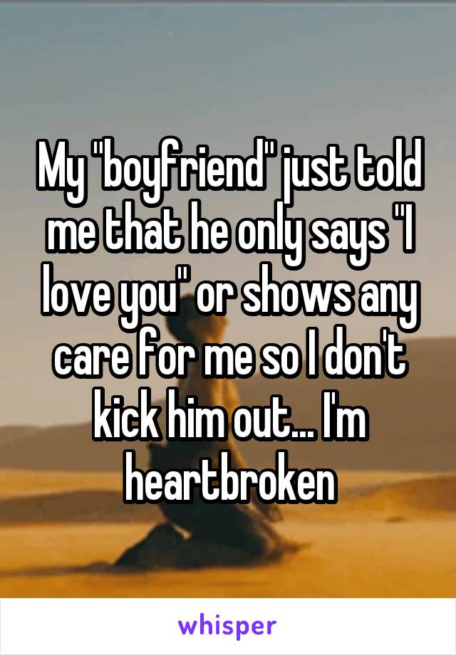 My "boyfriend" just told me that he only says "I love you" or shows any care for me so I don't kick him out... I'm heartbroken