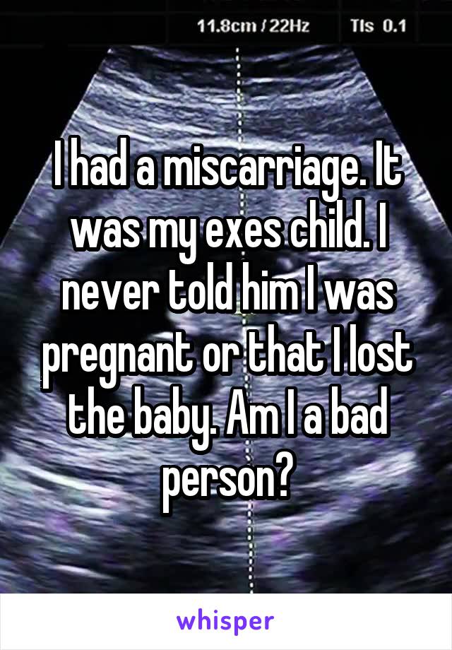 I had a miscarriage. It was my exes child. I never told him I was pregnant or that I lost the baby. Am I a bad person?