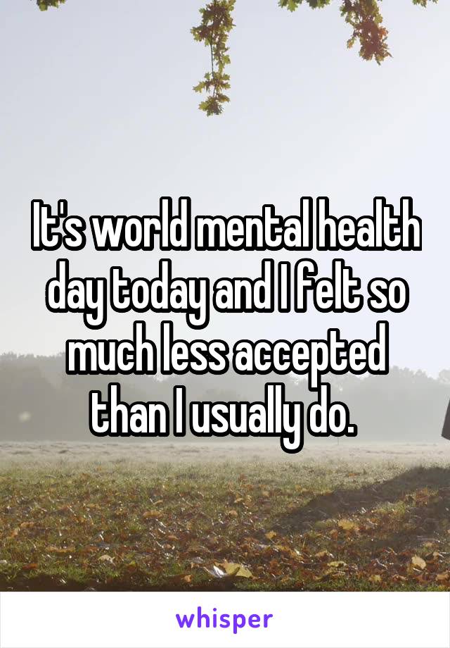 It's world mental health day today and I felt so much less accepted than I usually do. 