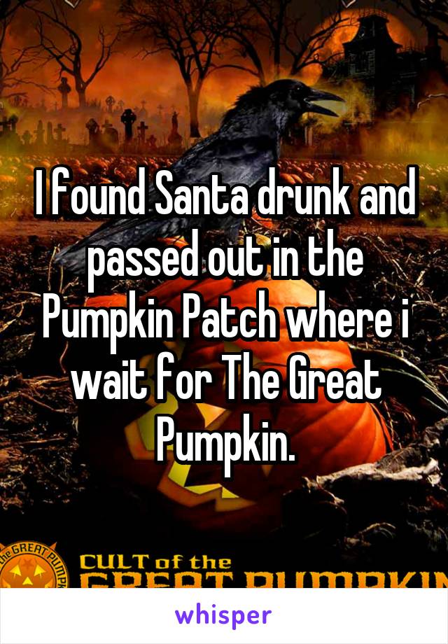 I found Santa drunk and passed out in the Pumpkin Patch where i wait for The Great Pumpkin.