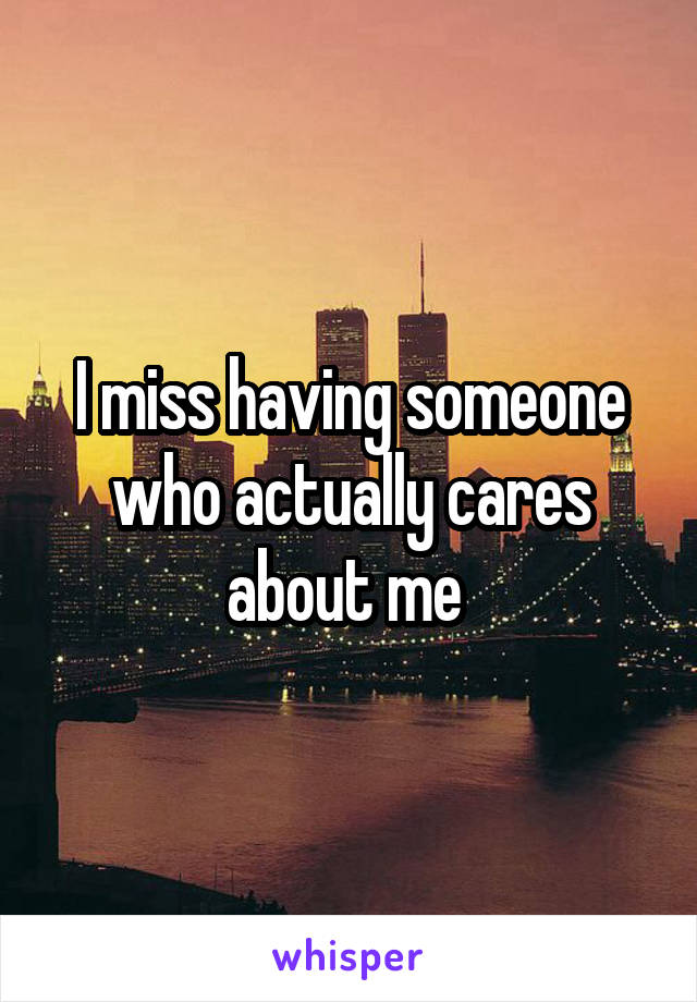 I miss having someone who actually cares about me 