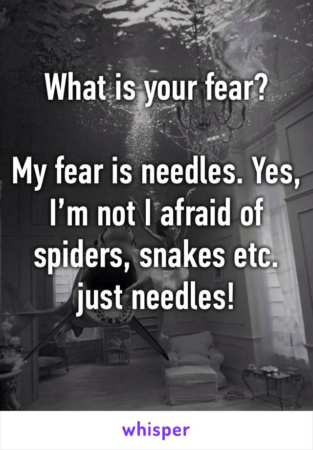 What is your fear?

My fear is needles. Yes, I’m not I afraid of spiders, snakes etc. just needles!