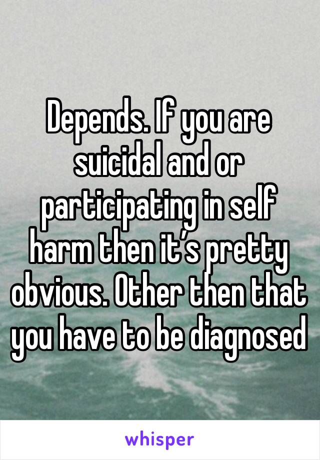 Depends. If you are suicidal and or participating in self harm then it’s pretty obvious. Other then that you have to be diagnosed 