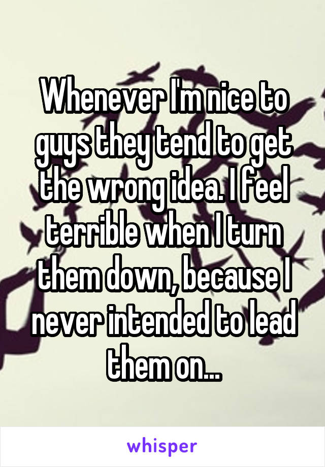 Whenever I'm nice to guys they tend to get the wrong idea. I feel terrible when I turn them down, because I never intended to lead them on...