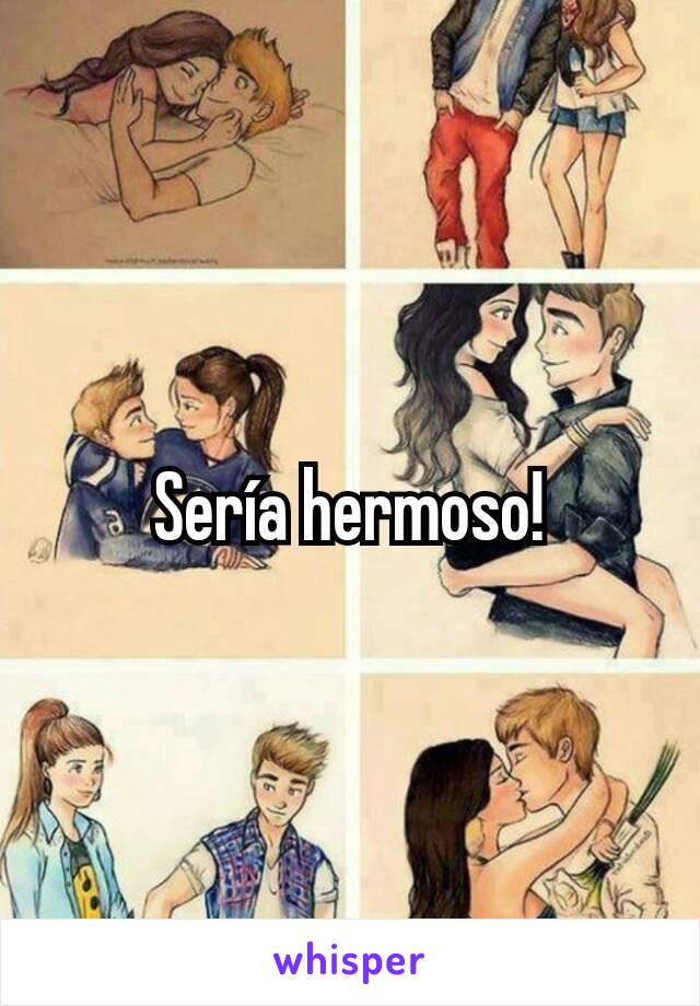 Sería hermoso!