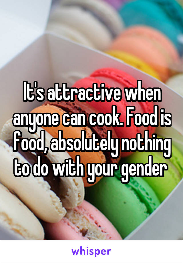 It's attractive when anyone can cook. Food is food, absolutely nothing to do with your gender 