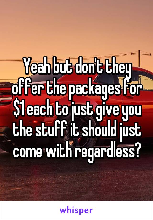 Yeah but don't they offer the packages for $1 each to just give you the stuff it should just come with regardless?