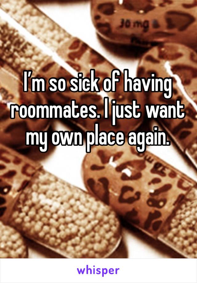 I’m so sick of having roommates. I just want my own place again. 