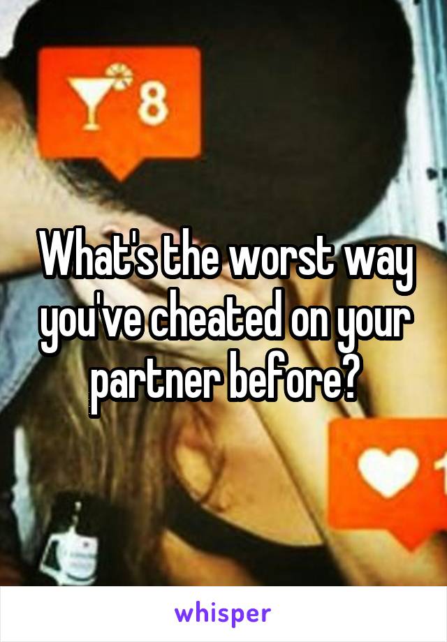 What's the worst way you've cheated on your partner before?