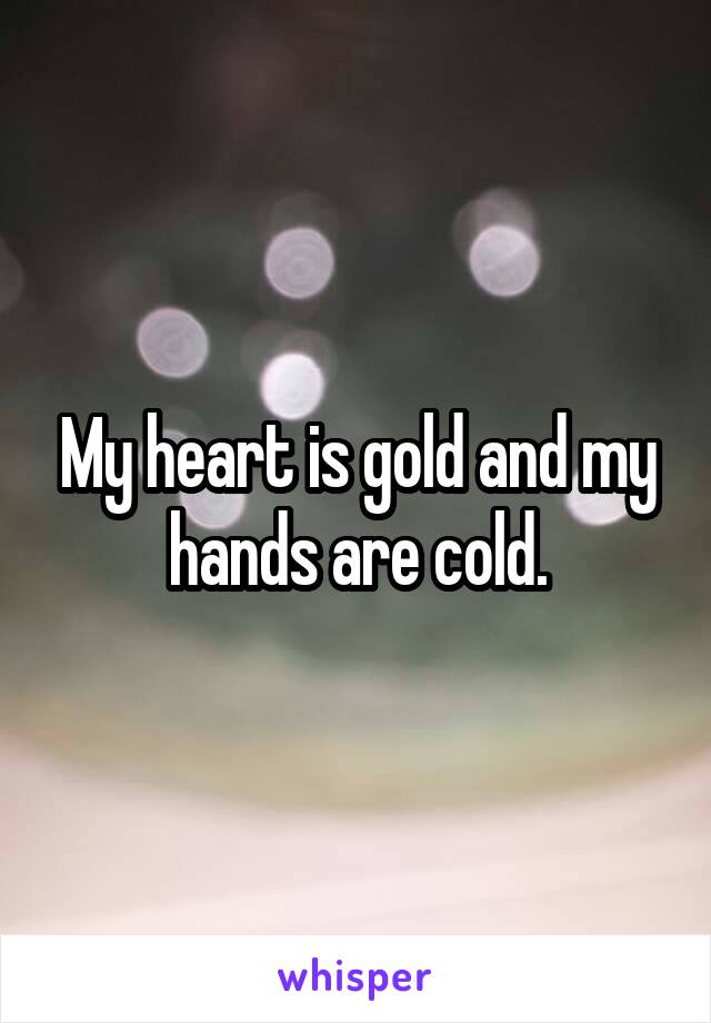 My heart is gold and my hands are cold.