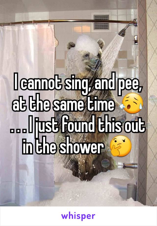 I cannot sing, and pee, at the same time 😥
. . . I just found this out in the shower 🤔