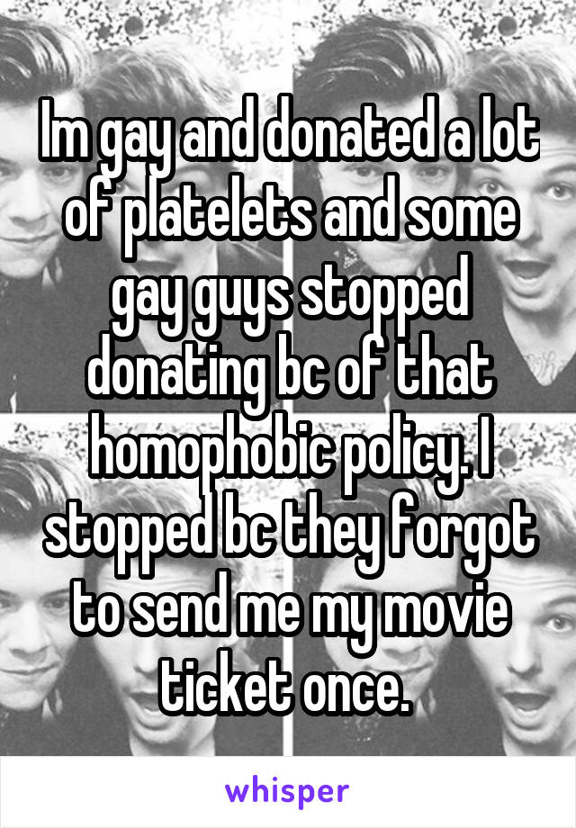 Im gay and donated a lot of platelets and some gay guys stopped donating bc of that homophobic policy. I stopped bc they forgot to send me my movie ticket once. 