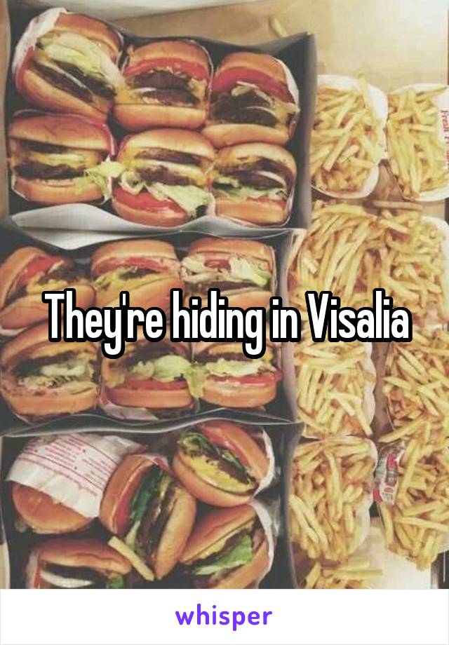 They're hiding in Visalia