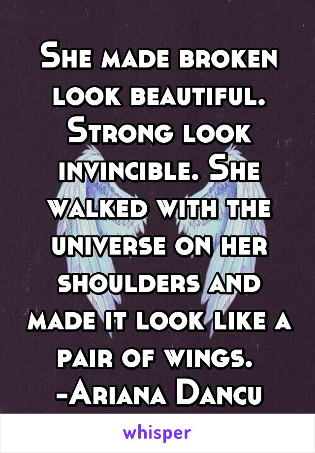 She made broken look beautiful. Strong look invincible. She walked with the universe on her shoulders and made it look like a pair of wings. 
-Ariana Dancu