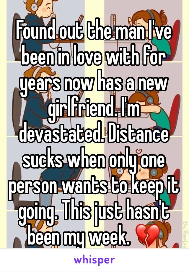 Found out the man I've been in love with for years now has a new girlfriend. I'm devastated. Distance sucks when only one person wants to keep it going. This just hasn't been my week. 💔