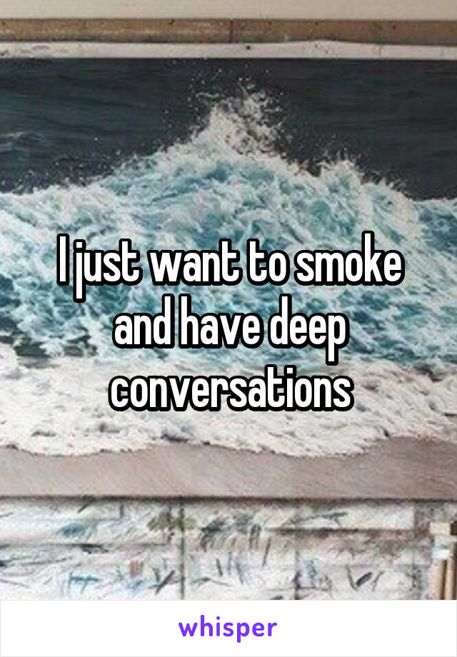 I just want to smoke and have deep conversations