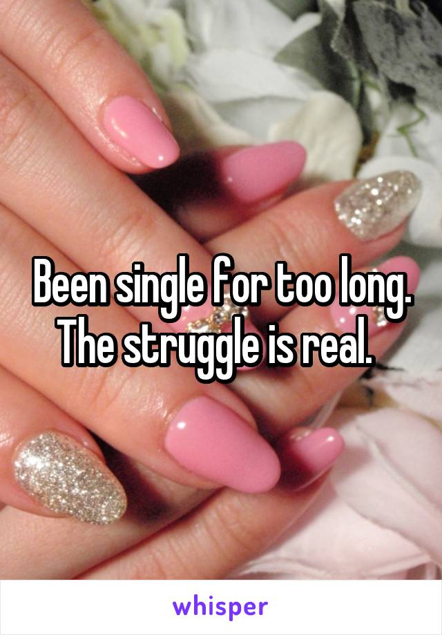 Been single for too long. The struggle is real.  