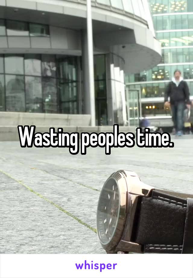 Wasting peoples time. 