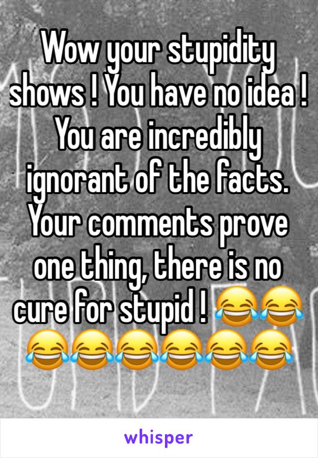 Wow your stupidity shows ! You have no idea !
You are incredibly ignorant of the facts. Your comments prove one thing, there is no cure for stupid ! 😂😂😂😂😂😂😂😂