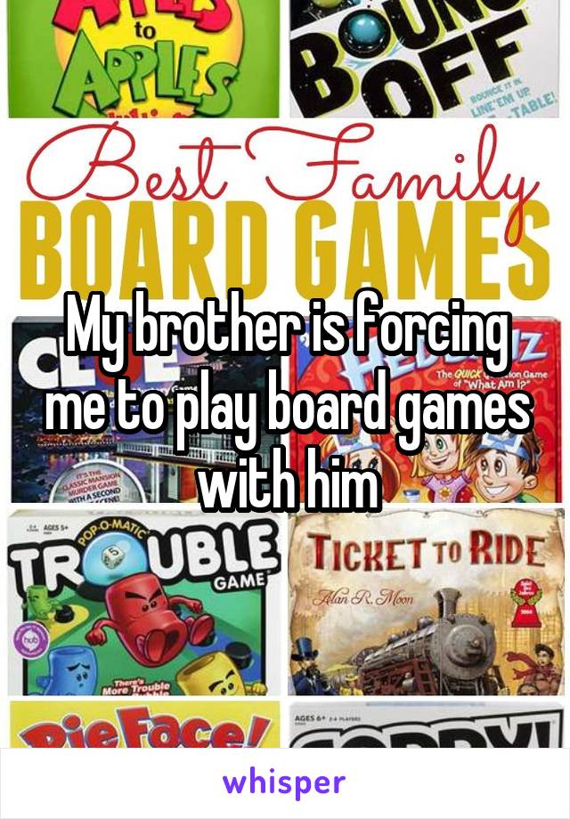 My brother is forcing me to play board games with him