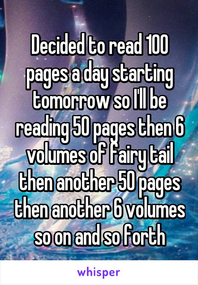 Decided to read 100 pages a day starting tomorrow so I'll be reading 50 pages then 6 volumes of fairy tail then another 50 pages then another 6 volumes so on and so forth