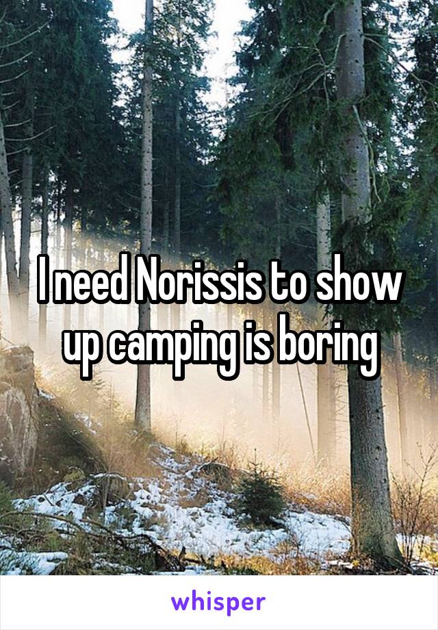 I need Norissis to show up camping is boring