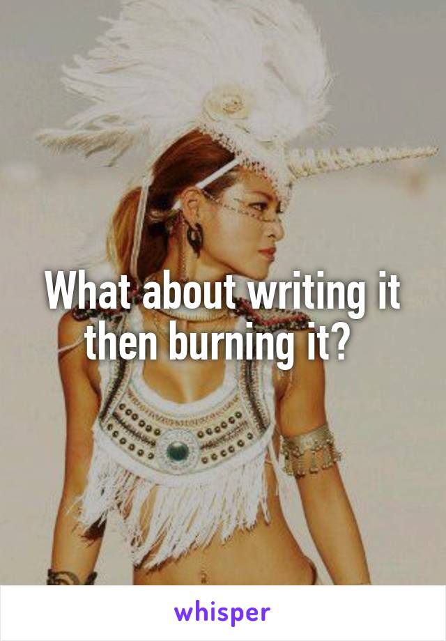 What about writing it then burning it? 