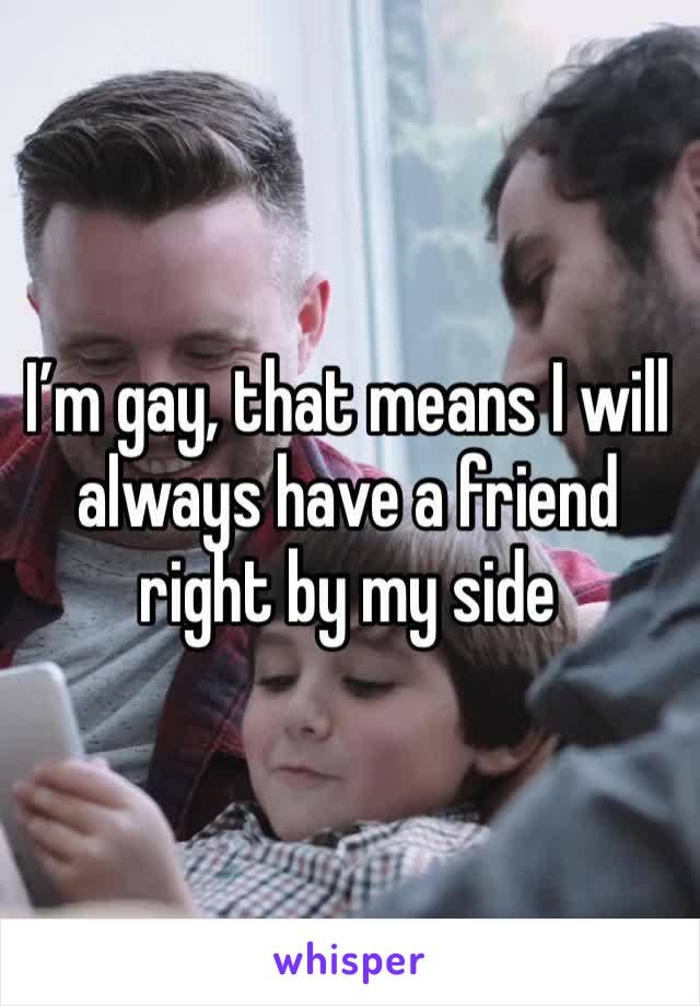 I’m gay, that means I will always have a friend right by my side