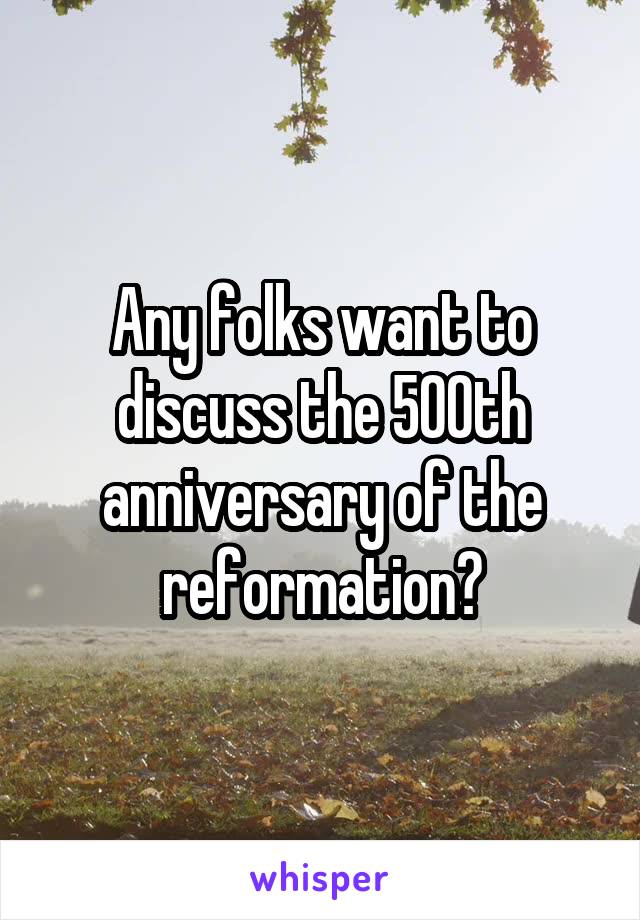 Any folks want to discuss the 500th anniversary of the reformation?