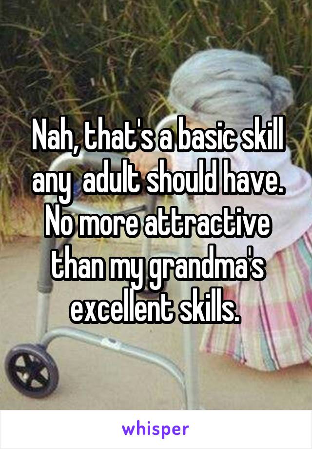 Nah, that's a basic skill any  adult should have. No more attractive than my grandma's excellent skills. 