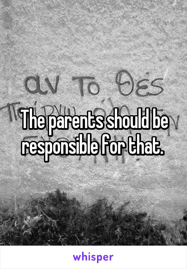 The parents should be responsible for that. 