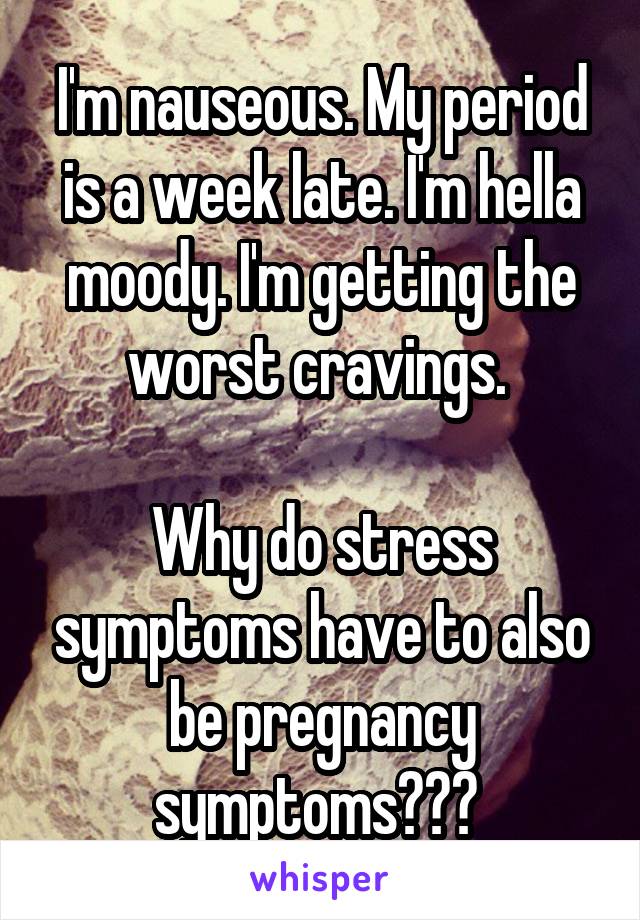 I'm nauseous. My period is a week late. I'm hella moody. I'm getting the worst cravings. 

Why do stress symptoms have to also be pregnancy symptoms??? 