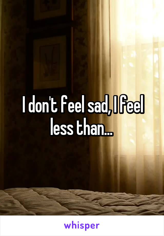 I don't feel sad, I feel less than... 