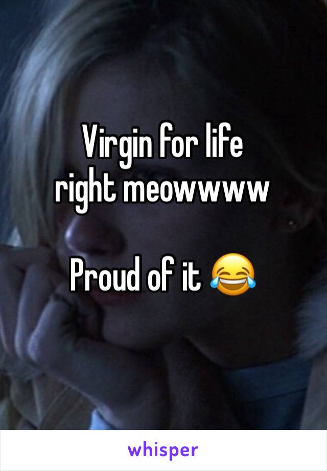 Virgin for life right meowwww 

Proud of it 😂 
